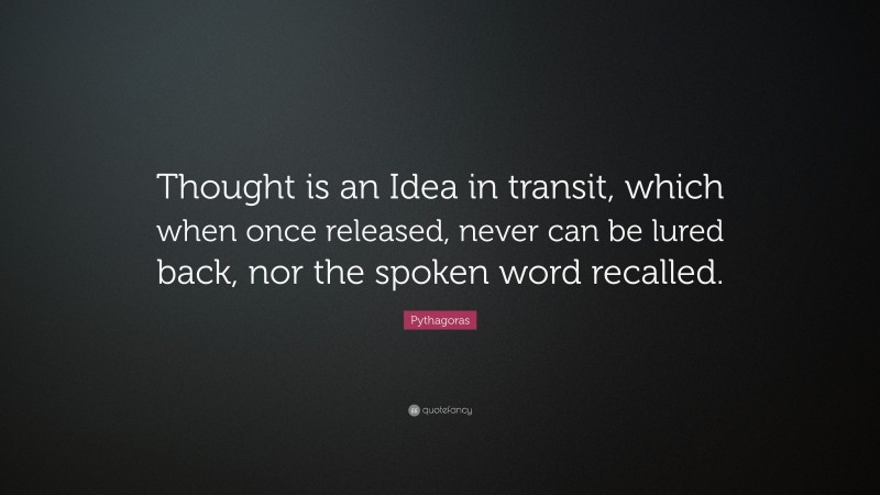 Pythagoras Quote: “Thought is an Idea in transit, which when once released, never can be lured back, nor the spoken word recalled.”