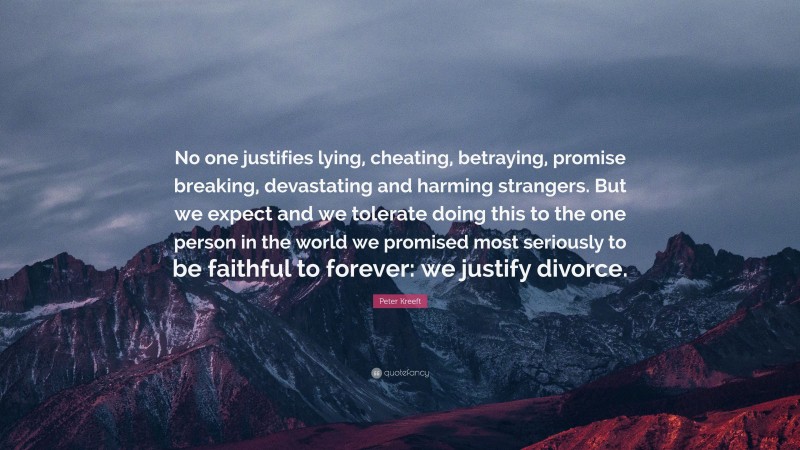Peter Kreeft Quote: “No one justifies lying, cheating, betraying, promise breaking, devastating and harming strangers. But we expect and we tolerate doing this to the one person in the world we promised most seriously to be faithful to forever: we justify divorce.”