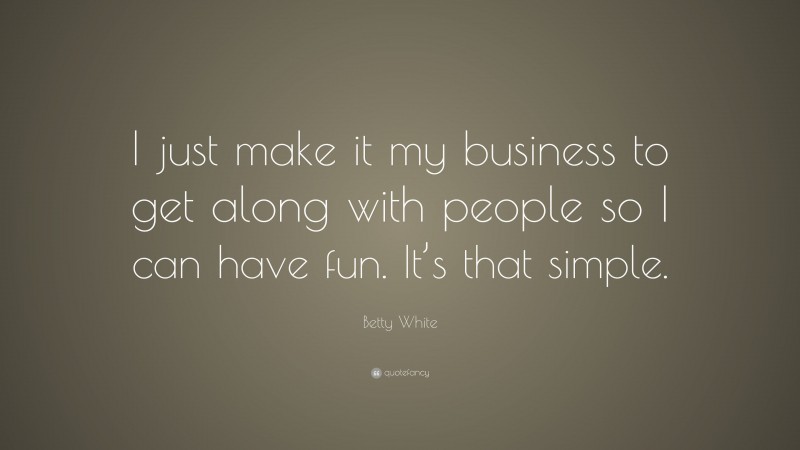 Betty White Quote: “I just make it my business to get along with people so I can have fun. It’s that simple.”