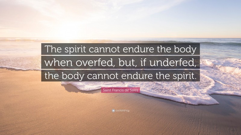 Saint Francis de Sales Quote: “The spirit cannot endure the body when overfed, but, if underfed, the body cannot endure the spirit.”