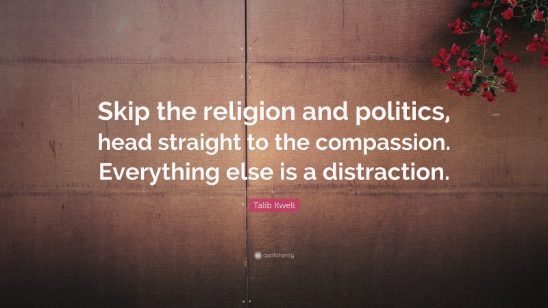 Talib Kweli Quote: “Skip the religion and politics, head straight to the compassion. Everything else is a distraction.”