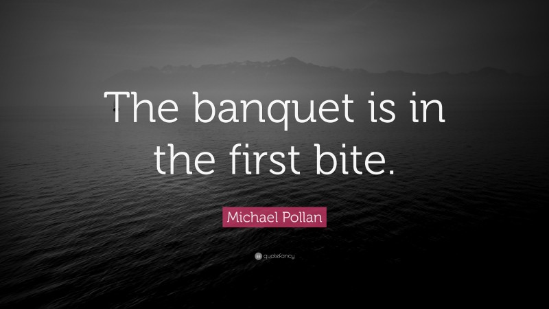 Michael Pollan Quote: “The banquet is in the first bite.”