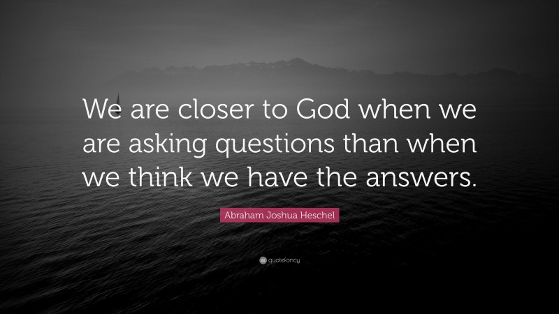 Abraham Joshua Heschel Quote: “We are closer to God when we are asking questions than when we think we have the answers.”
