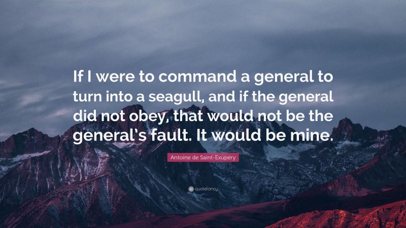 Antoine de Saint-Exupéry Quote: “If I were to command a general to turn into a seagull, and if the general did not obey, that would not be the general’s fault. It would be mine.”