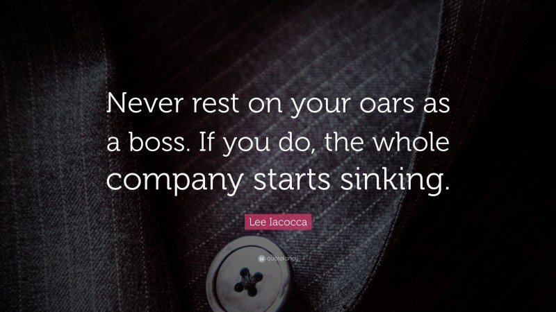 Lee Iacocca Quote: “Never rest on your oars as a boss. If you do, the whole company starts sinking.”
