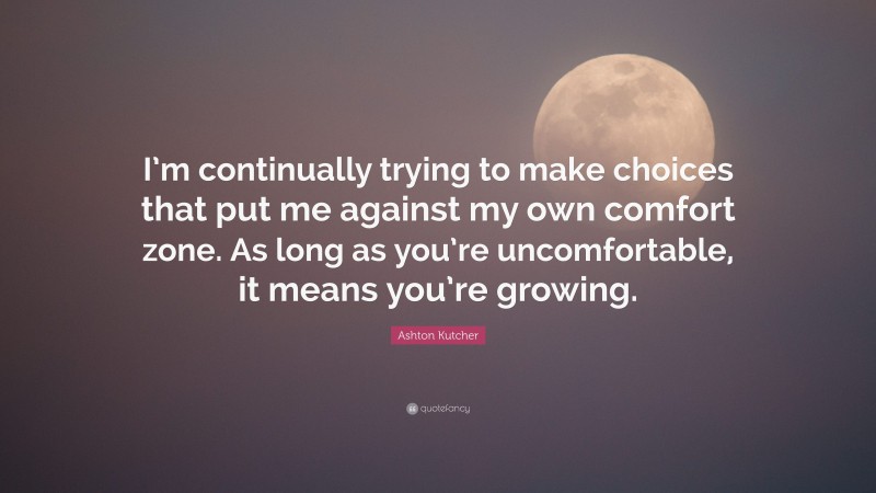 Ashton Kutcher Quote: “I’m continually trying to make choices that put me against my own comfort zone. As long as you’re uncomfortable, it means you’re growing.”