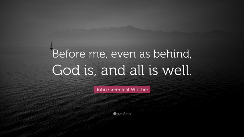 John Greenleaf Whittier Quote: “Before me, even as behind, God is, and all is well.”