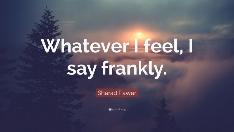 Sharad Pawar Quote: “Whatever I feel, I say frankly.”