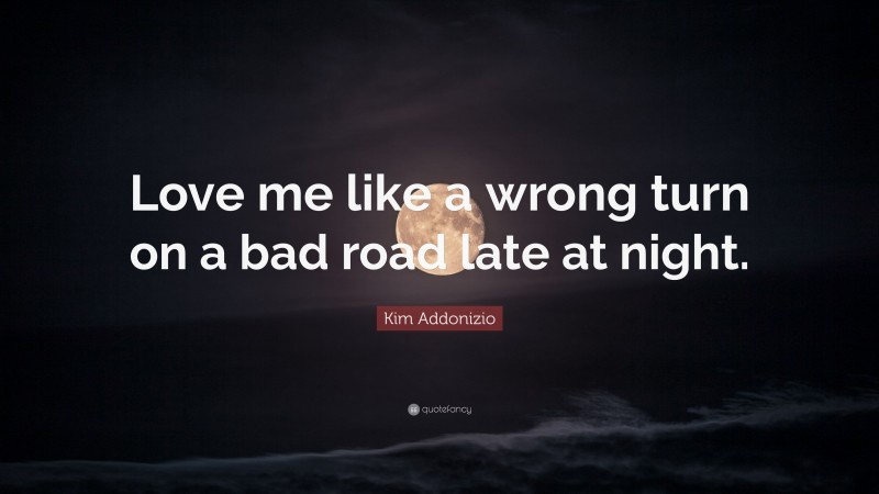 Kim Addonizio Quote: “Love me like a wrong turn on a bad road late at night.”