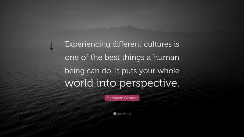 Stephanie Gilmore Quote: “Experiencing different cultures is one of the best things a human being can do. It puts your whole world into perspective.”
