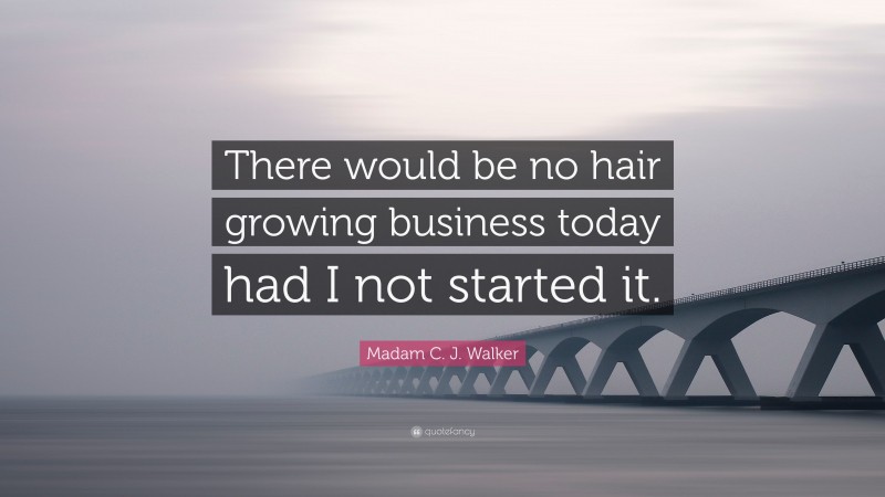 Madam C. J. Walker Quote: “There would be no hair growing business today had I not started it.”