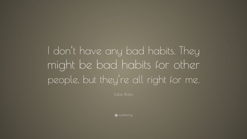 Eubie Blake Quote: “I don’t have any bad habits. They might be bad habits for other people, but they’re all right for me.”