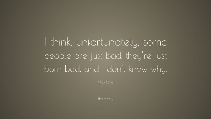 Mills Lane Quote: “I think, unfortunately, some people are just bad, they’re just born bad, and I don’t know why.”