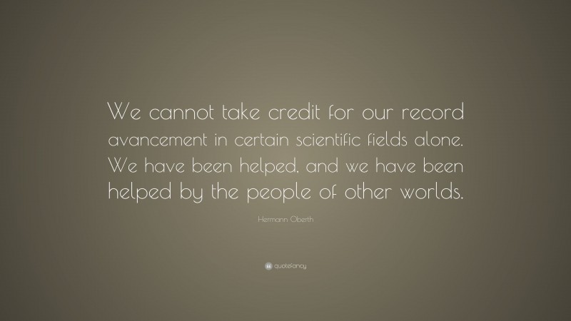 Hermann Oberth Quote: “We cannot take credit for our record avancement in certain scientific fields alone. We have been helped, and we have been helped by the people of other worlds.”
