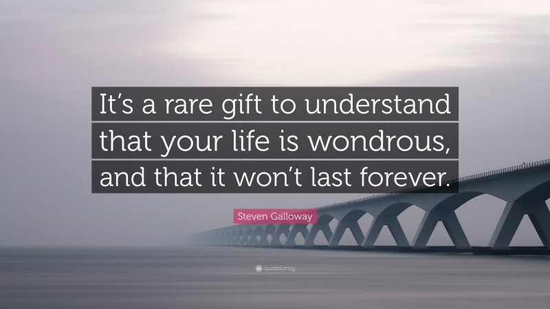 Steven Galloway Quote: “It’s a rare gift to understand that your life is wondrous, and that it won’t last forever.”