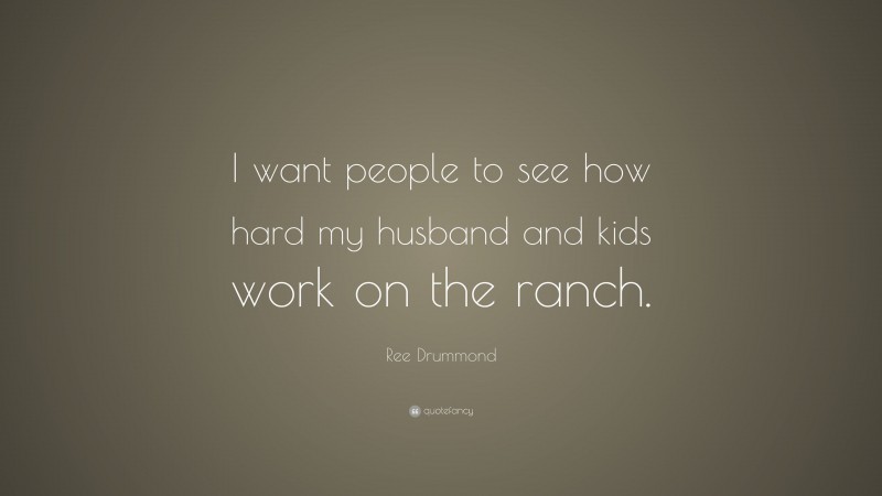 Ree Drummond Quote: “I want people to see how hard my husband and kids work on the ranch.”