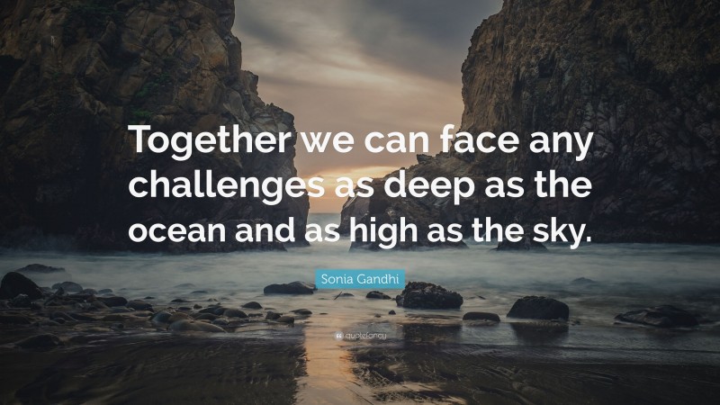 Sonia Gandhi Quote: “Together we can face any challenges as deep as the ocean and as high as the sky.”