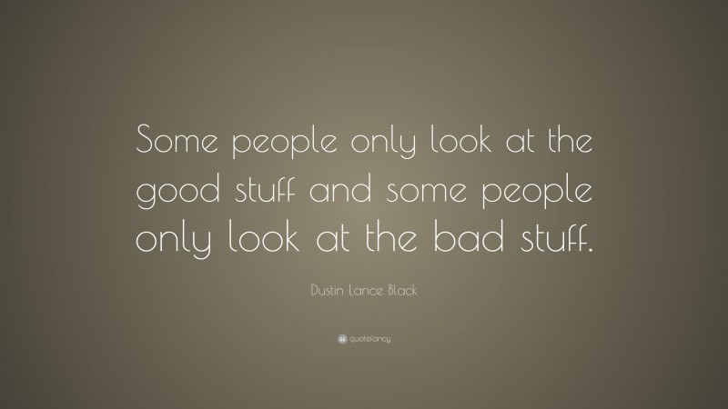 Dustin Lance Black Quote: “Some people only look at the good stuff and some people only look at the bad stuff.”