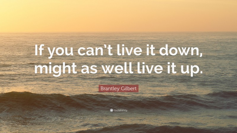 Brantley Gilbert Quote: “If you can’t live it down, might as well live it up.”