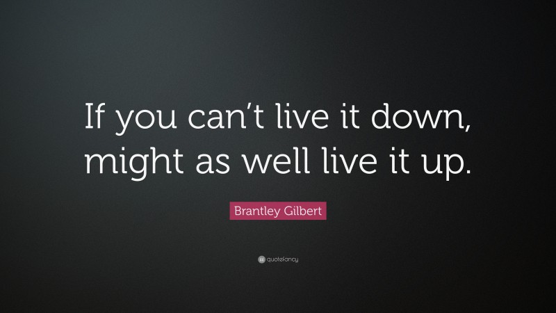 Brantley Gilbert Quote: “If you can’t live it down, might as well live it up.”