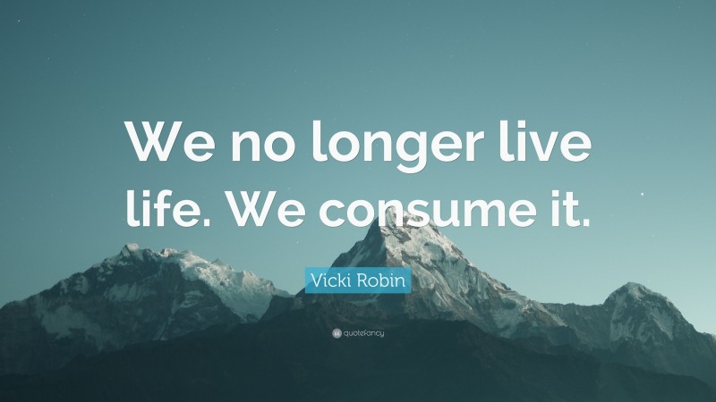 Vicki Robin Quote: “We no longer live life. We consume it.”