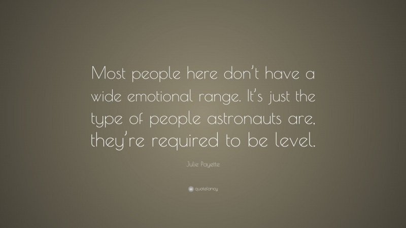 Julie Payette Quote: “Most people here don’t have a wide emotional range. It’s just the type of people astronauts are, they’re required to be level.”