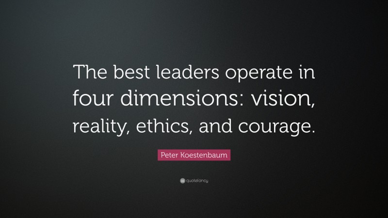 Peter Koestenbaum Quote: “The best leaders operate in four dimensions: vision, reality, ethics, and courage.”