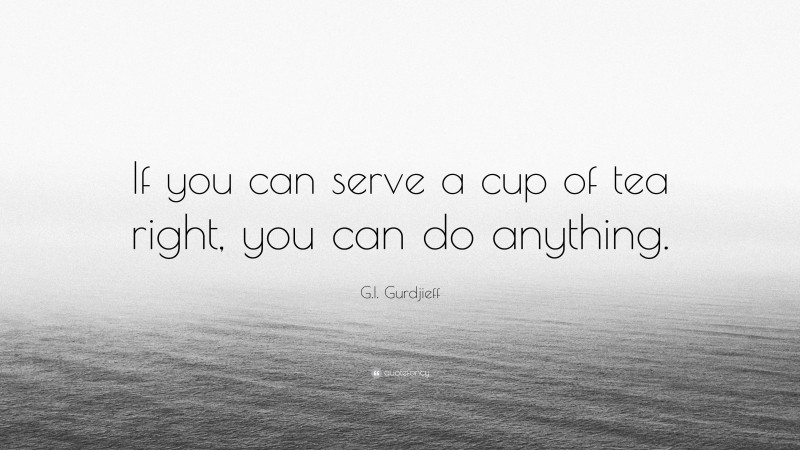G.I. Gurdjieff Quote: “If you can serve a cup of tea right, you can do anything.”