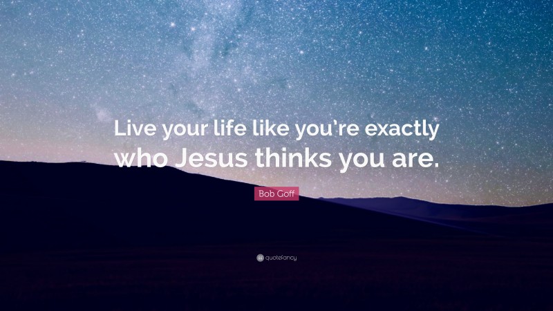 Bob Goff Quote: “Live your life like you’re exactly who Jesus thinks you are.”