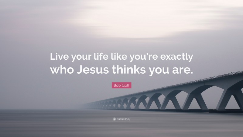 Bob Goff Quote: “Live your life like you’re exactly who Jesus thinks you are.”