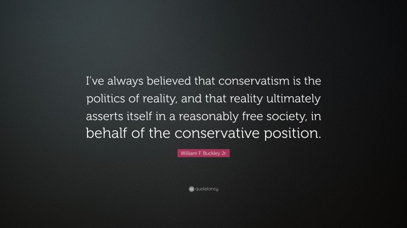 William F. Buckley Jr. Quote: “I’ve always believed that conservatism is the politics of reality, and that reality ultimately asserts itself in a reasonably free society, in behalf of the conservative position.”