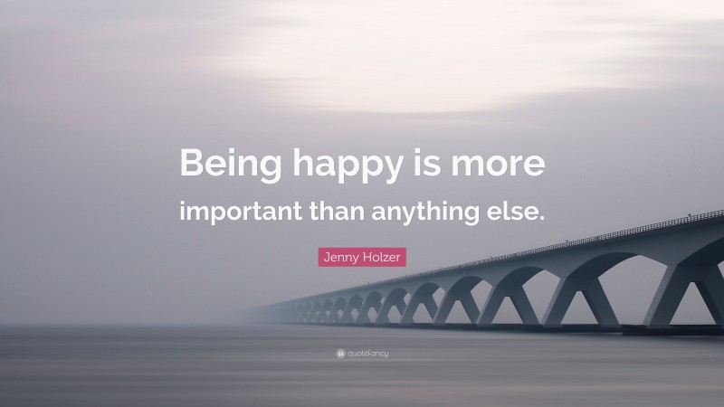 Jenny Holzer Quote: “Being happy is more important than anything else.”