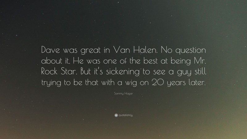 Sammy Hagar Quote: “Dave was great in Van Halen. No question about it. He was one of the best at being Mr. Rock Star. But it’s sickening to see a guy still trying to be that with a wig on 20 years later.”