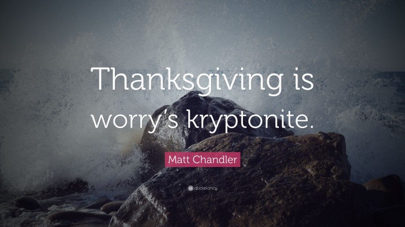 Matt Chandler Quote: “Thanksgiving is worry’s kryptonite.”