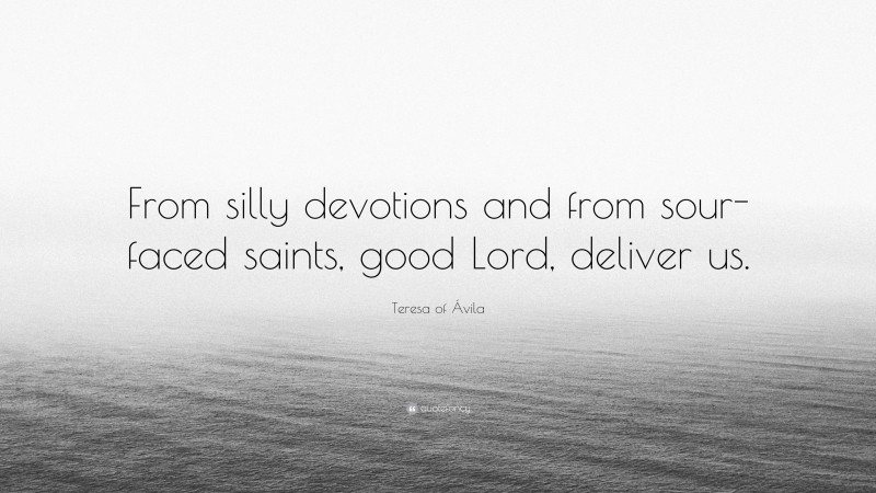 Teresa of Ávila Quote: “From silly devotions and from sour-faced saints, good Lord, deliver us.”