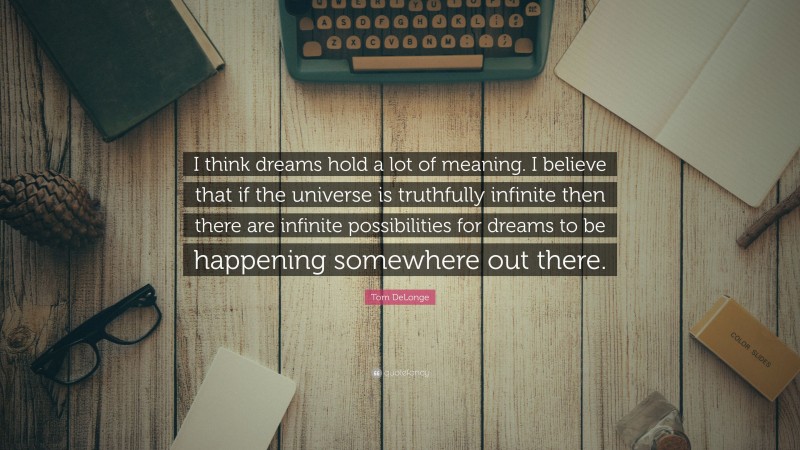 Tom DeLonge Quote: “I think dreams hold a lot of meaning. I believe that if the universe is truthfully infinite then there are infinite possibilities for dreams to be happening somewhere out there.”