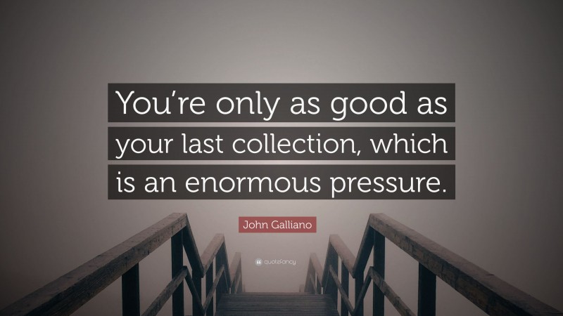 John Galliano Quote: “You’re only as good as your last collection, which is an enormous pressure.”