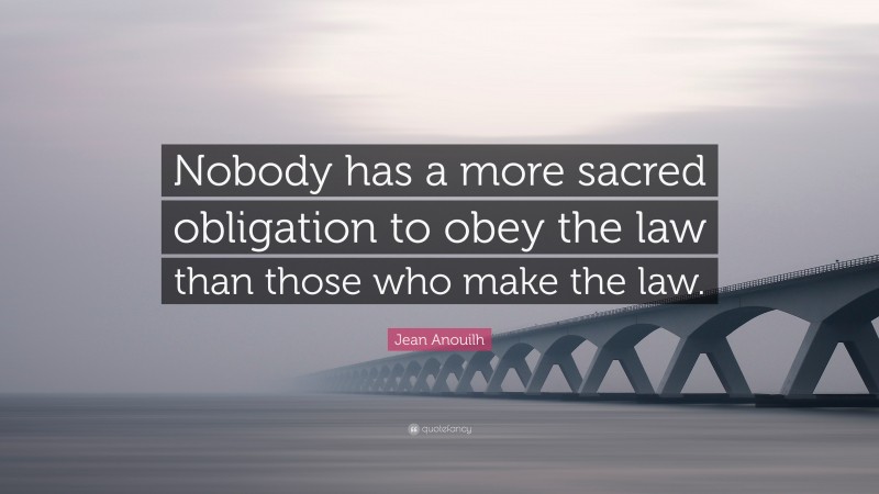 Jean Anouilh Quote: “Nobody has a more sacred obligation to obey the law than those who make the law.”