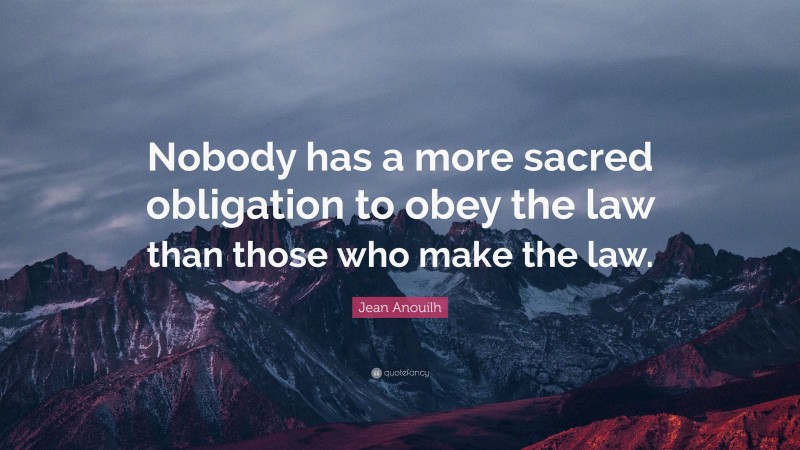 Jean Anouilh Quote: “Nobody has a more sacred obligation to obey the law than those who make the law.”