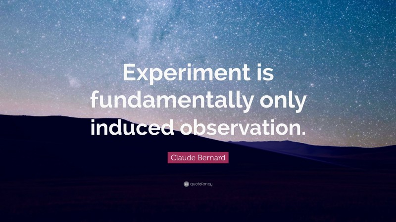 Claude Bernard Quote: “Experiment is fundamentally only induced observation.”
