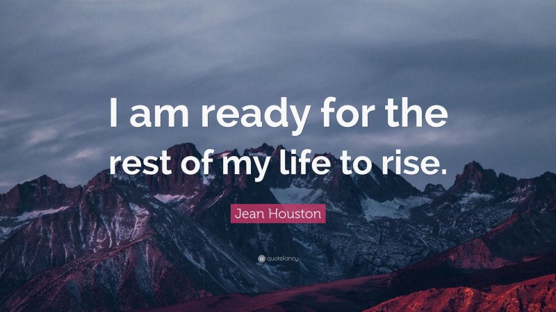 Jean Houston Quote: “I am ready for the rest of my life to rise.”