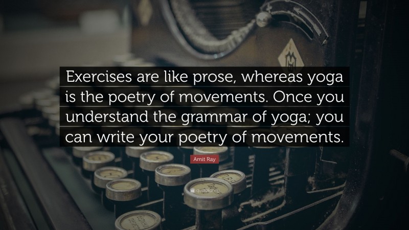 Amit Ray Quote: “Exercises are like prose, whereas yoga is the poetry of movements. Once you understand the grammar of yoga; you can write your poetry of movements.”