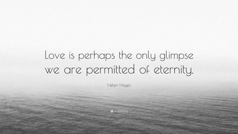 Helen Hayes Quote: “Love is perhaps the only glimpse we are permitted of eternity.”