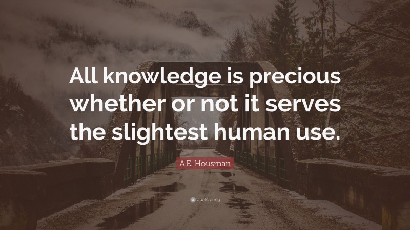 A.E. Housman Quote: “All knowledge is precious whether or not it serves the slightest human use.”