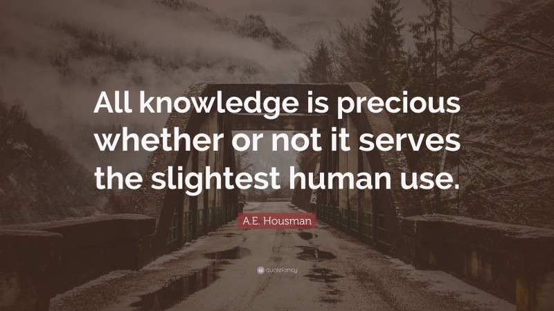 A.E. Housman Quote: “All knowledge is precious whether or not it serves ...