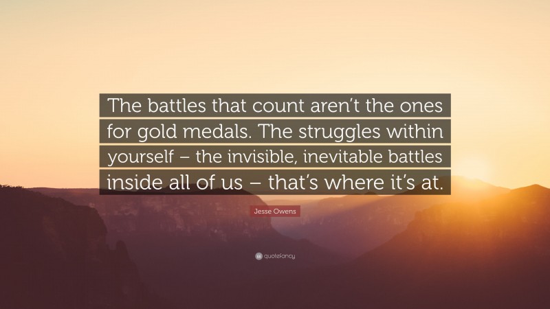 Jesse Owens Quote: “The battles that count aren’t the ones for gold medals. The struggles within yourself – the invisible, inevitable battles inside all of us – that’s where it’s at.”