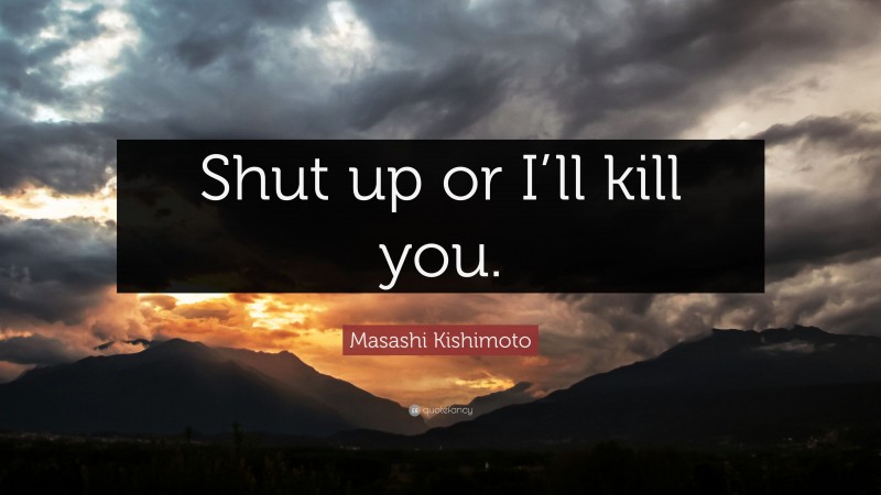 Masashi Kishimoto Quote: “Shut up or I’ll kill you.”