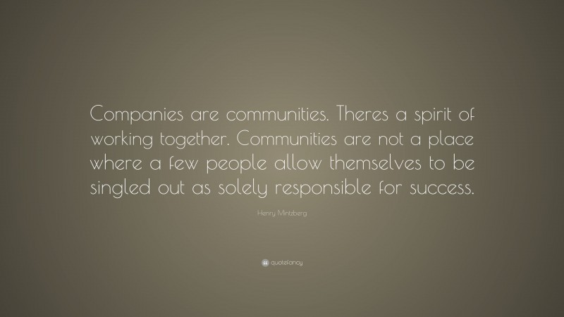 Henry Mintzberg Quote: “Companies are communities. Theres a spirit of working together. Communities are not a place where a few people allow themselves to be singled out as solely responsible for success.”