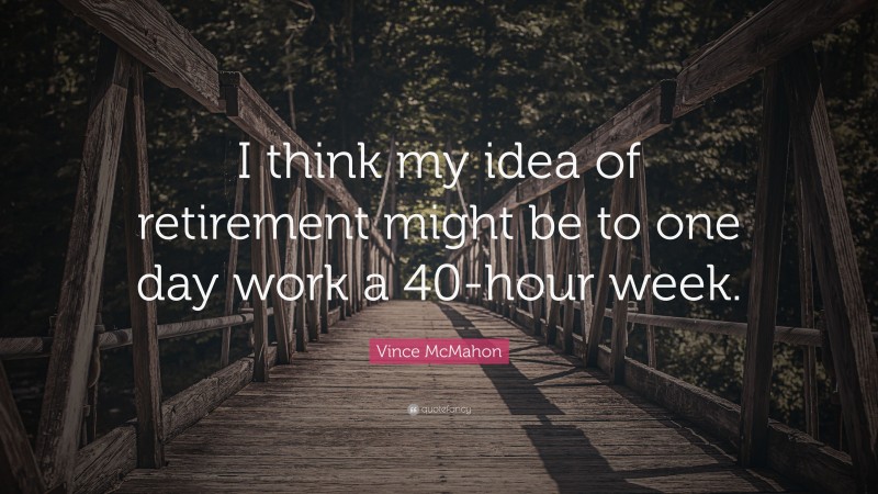 Vince McMahon Quote: “I think my idea of retirement might be to one day work a 40-hour week.”