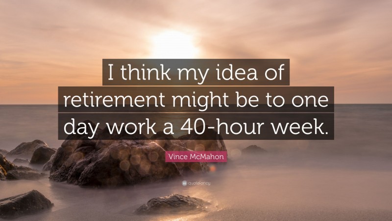 Vince McMahon Quote: “I think my idea of retirement might be to one day work a 40-hour week.”